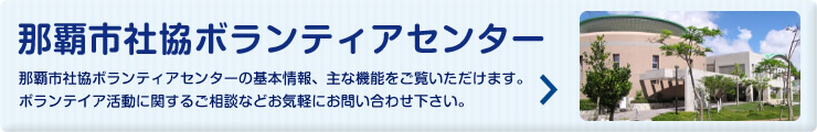 那覇市社協ボランティアセンター 那覇市社協ボランティアセンターの基本情報、主な機能をご覧いただけます。
ボランテイア活動に関するご相談などお気軽にお問い合わせ下さい。